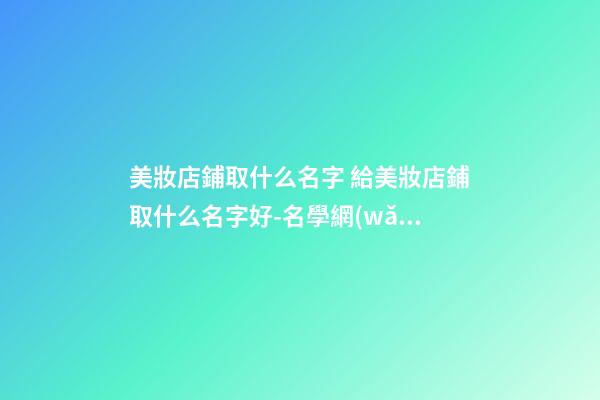美妝店鋪取什么名字 給美妝店鋪取什么名字好-名學網(wǎng)